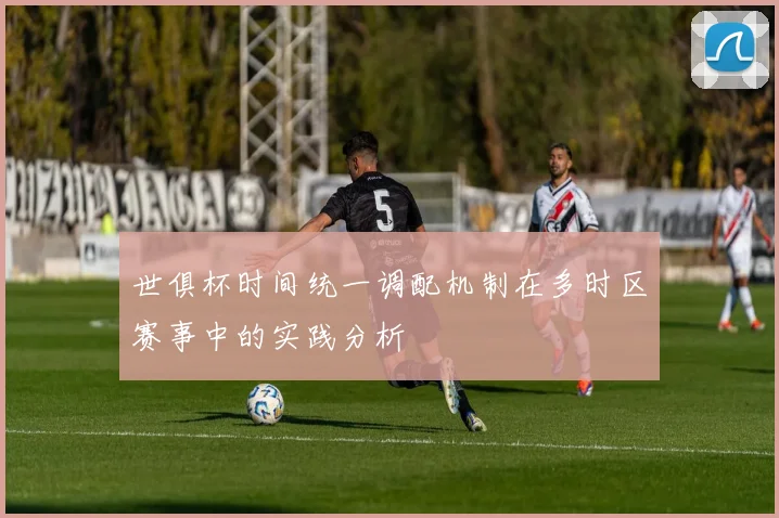 世俱杯时间统一调配机制在多时区赛事中的实践分析