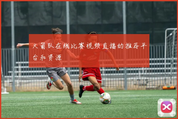 火箭队在线比赛视频直播的推荐平台和资源