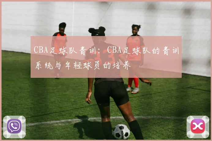 CBA足球队青训:CBA足球队的青训系统与年轻球员的培养