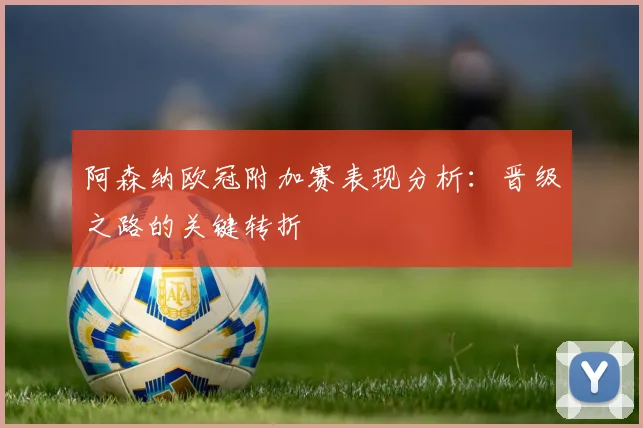 阿森纳欧冠附加赛表现分析：晋级之路的关键转折