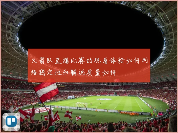 火箭队直播比赛的观看体验如何网络稳定性和解说质量如何