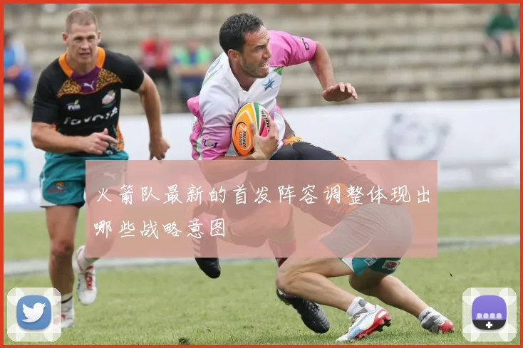 火箭队最新的首发阵容调整体现出哪些战略意图