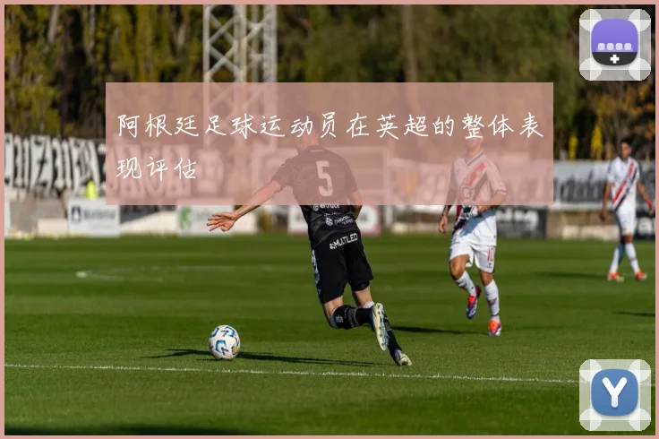 阿根廷足球运动员在英超的整体表现评估