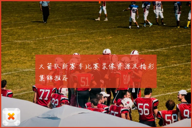 火箭队新赛季比赛录像资源及精彩集锦推荐