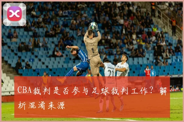 CBA裁判是否参与足球裁判工作?解析混淆来源