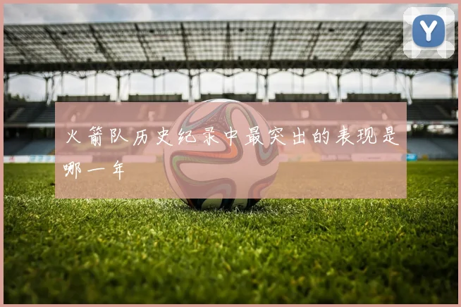 火箭队历史纪录中最突出的表现是哪一年