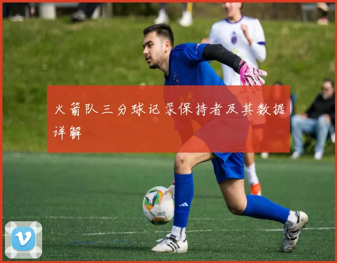 火箭队三分球记录保持者及其数据详解