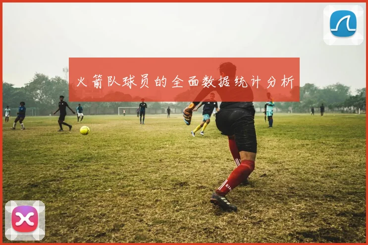火箭队球员的全面数据统计分析