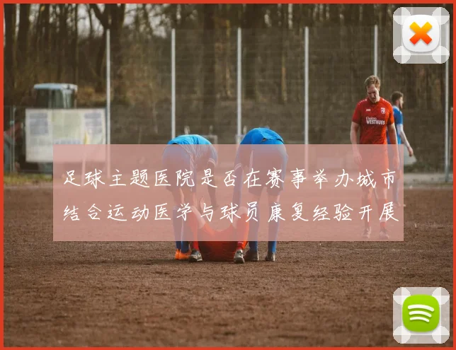 足球主题医院是否在赛事举办城市结合运动医学与球员康复经验开展医疗服务